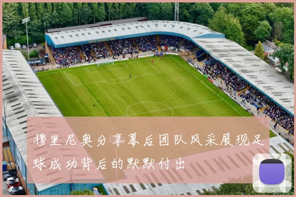 穆里尼奥分享幕后团队风采展现足球成功背后的默默付出