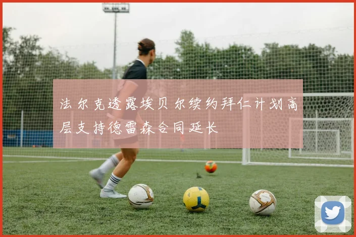 法尔克透露埃贝尔续约拜仁计划高层支持德雷森合同延长