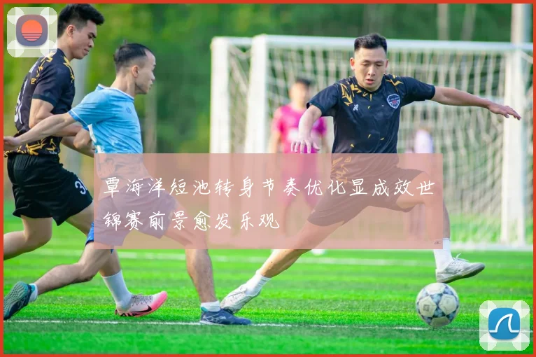 覃海洋短池转身节奏优化显成效世锦赛前景愈发乐观