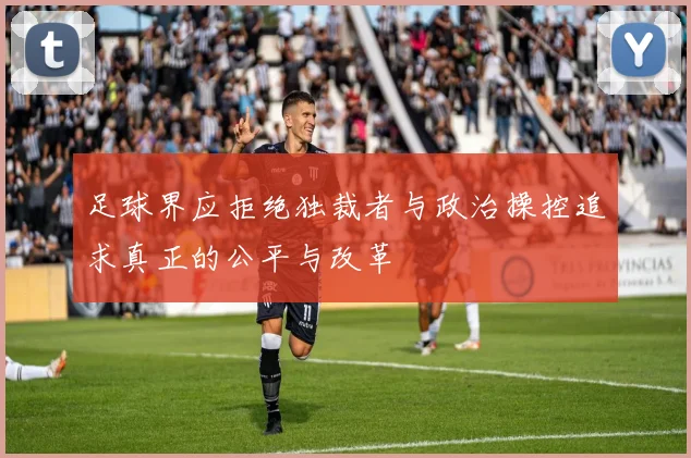 足球界应拒绝独裁者与政治操控追求真正的公平与改革