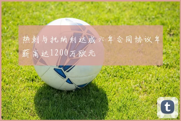 热刺与托纳利达成六年合同协议年薪高达1200万欧元