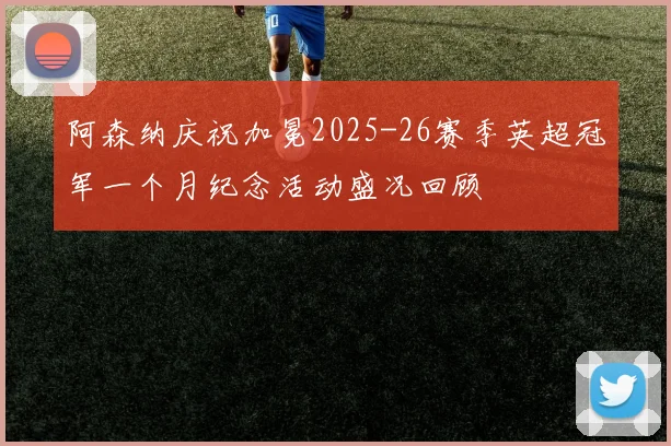 阿森纳庆祝加冕2025-26赛季英超冠军一个月纪念活动盛况回顾