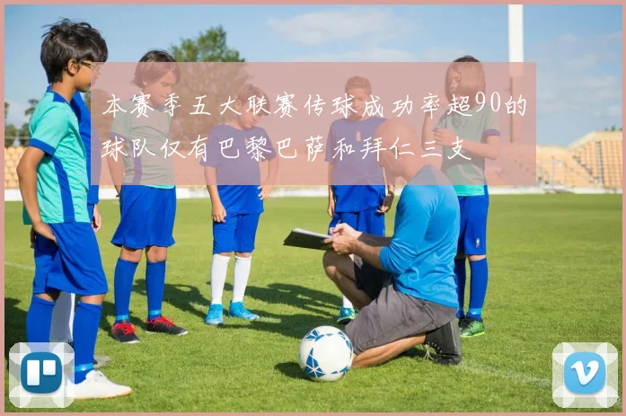 本赛季五大联赛传球成功率超90的球队仅有巴黎巴萨和拜仁三支