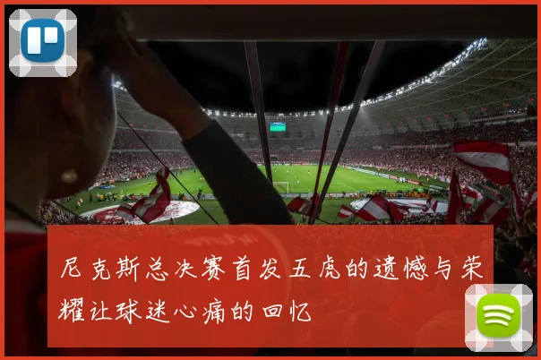 尼克斯总决赛首发五虎的遗憾与荣耀让球迷心痛的回忆