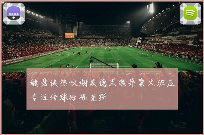 键盘侠热议谢泼德天赋异禀文班应专注传球给福克斯