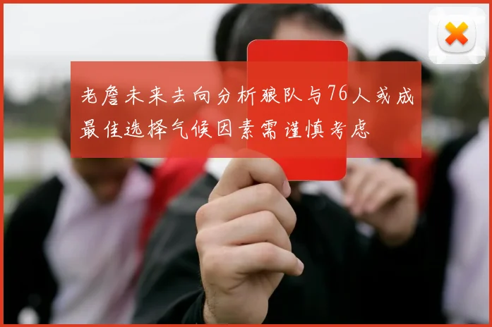老詹未来去向分析狼队与76人或成最佳选择气候因素需谨慎考虑