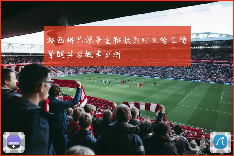梅西姆巴佩争金靴激烈对决哈兰德紧随其后概率分析