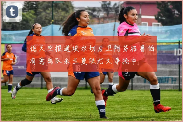 德天空报道埃尔切后卫阿芬格鲁伯有意离队米兰曼联尤文争抢中