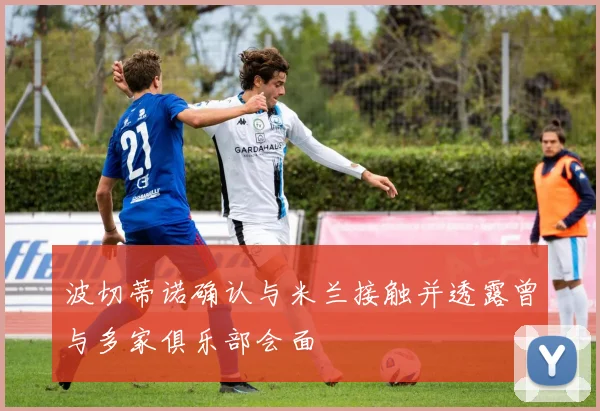 波切蒂诺确认与米兰接触并透露曾与多家俱乐部会面
