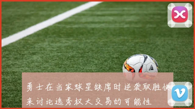 勇士在当家球星缺席时逆袭取胜快来讨论选秀权大交易的可能性