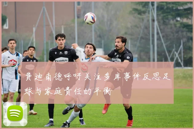 费迪南德呼吁关注多库事件反思足球与家庭责任的平衡