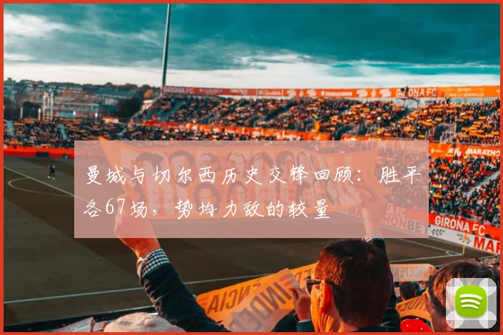 曼城与切尔西历史交锋回顾：胜平各67场，势均力敌的较量