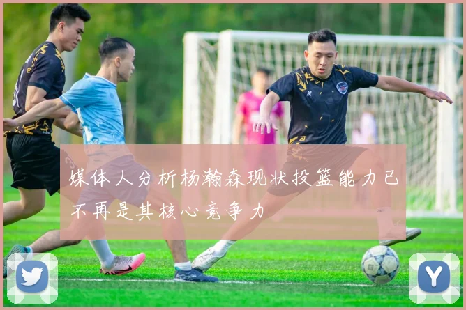 媒体人分析杨瀚森现状投篮能力已不再是其核心竞争力