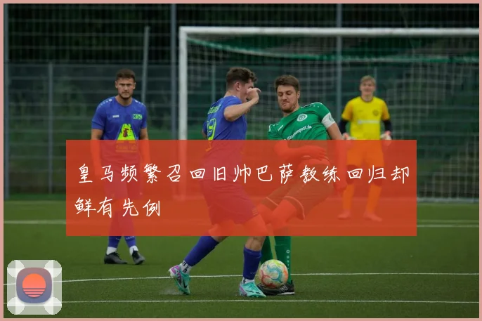 皇马频繁召回旧帅巴萨教练回归却鲜有先例