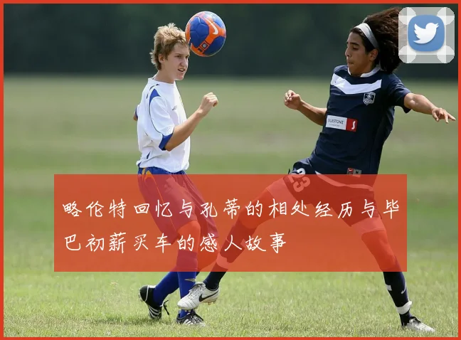 略伦特回忆与孔蒂的相处经历与毕巴初薪买车的感人故事