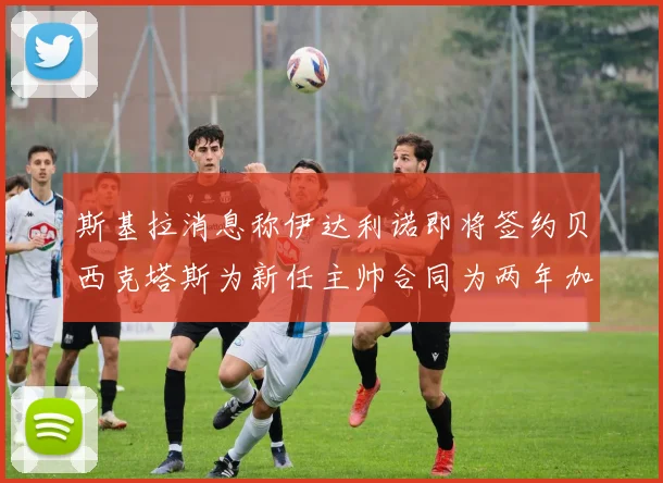 斯基拉消息称伊达利诺即将签约贝西克塔斯为新任主帅合同为两年加一年选项