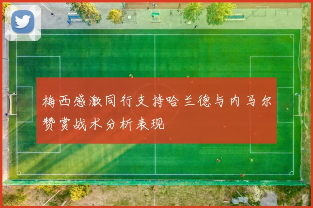 梅西感激同行支持哈兰德与内马尔赞赏战术分析表现