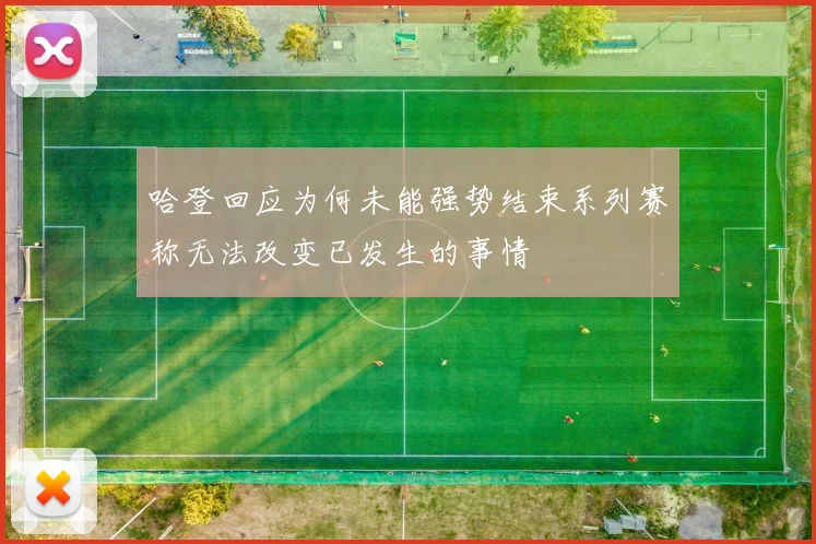 哈登回应为何未能强势结束系列赛称无法改变已发生的事情