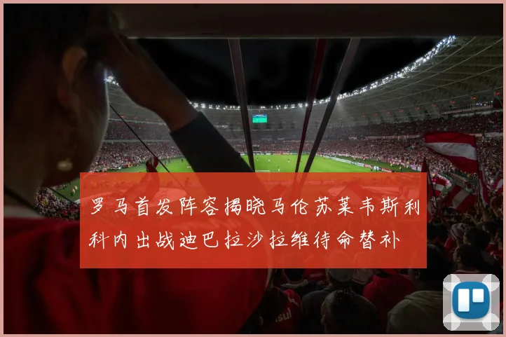 罗马首发阵容揭晓马伦苏莱韦斯利科内出战迪巴拉沙拉维待命替补
