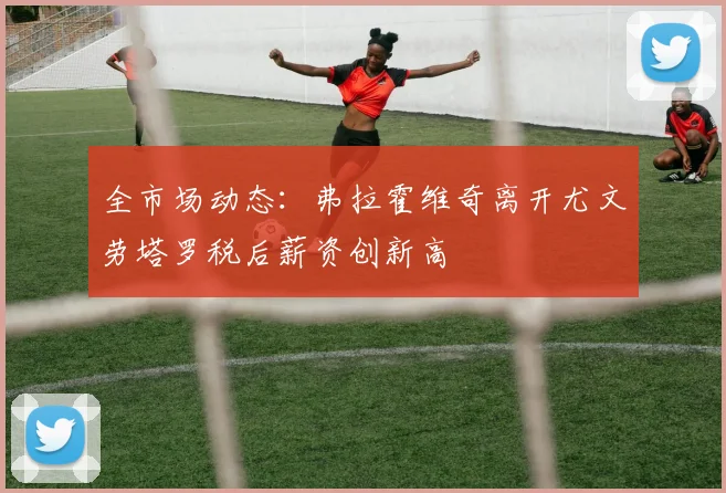 全市场动态：弗拉霍维奇离开尤文劳塔罗税后薪资创新高