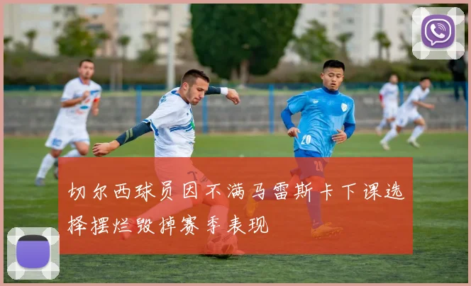 切尔西球员因不满马雷斯卡下课选择摆烂毁掉赛季表现