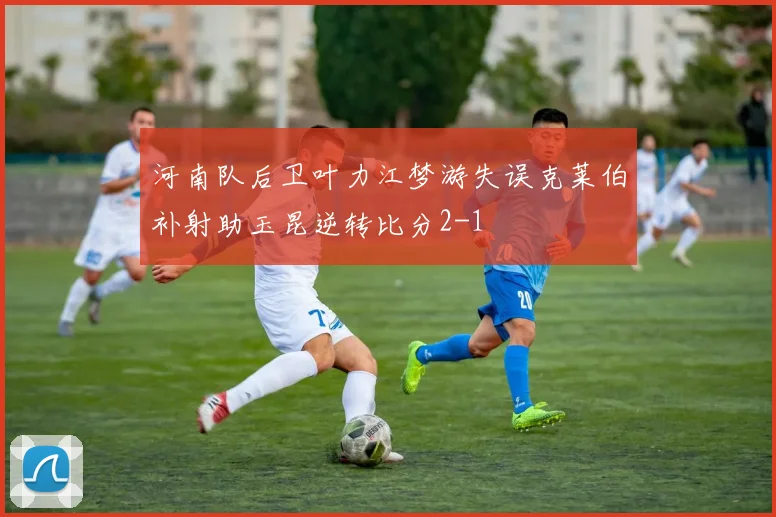 河南队后卫叶力江梦游失误克莱伯补射助玉昆逆转比分2-1