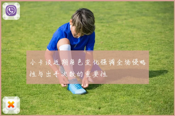 小卡谈近期角色变化强调全场侵略性与出手次数的重要性