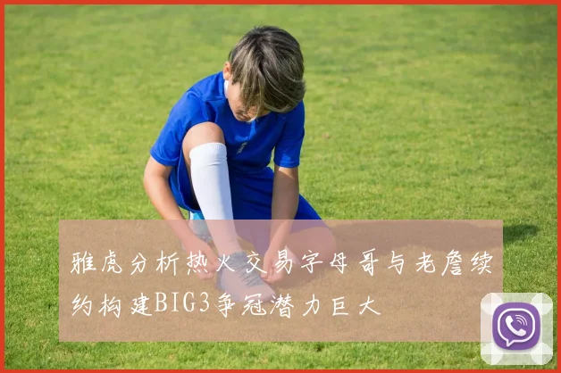 雅虎分析热火交易字母哥与老詹续约构建BIG3争冠潜力巨大