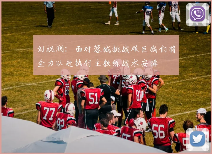 刘祝润：面对蓉城挑战艰巨我们将全力以赴执行主教练战术安排